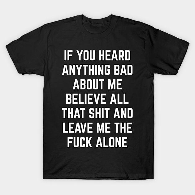 If You Heard Anything Bad About Me, Believe All That Shit and leave me the fuck alone T-Shirt by Seaside Designs